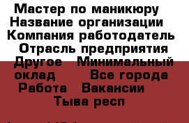 Мастер по маникюру › Название организации ­ Компания-работодатель › Отрасль предприятия ­ Другое › Минимальный оклад ­ 1 - Все города Работа » Вакансии   . Тыва респ.